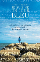 Je suis né un jour bleu - à l'interieur du cerveau extraordinaire d'un savant autiste