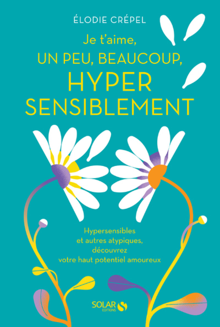 Je t'aime, un peu, beaucoup, hyper sensiblement - Hypersensibles et autres atypiques, découvrez votre haut potentiel amoureux - Élodie Crépel - SOLAR