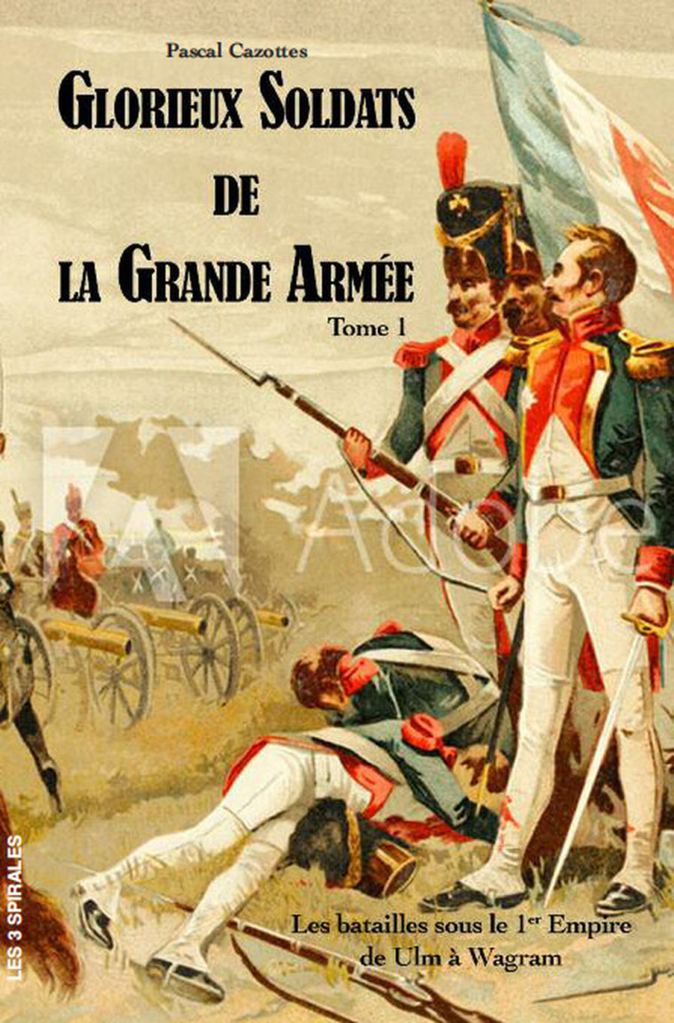 Glorieux soldats de la Grande Armée Tome 1 - Les batailles sous le 1er Empire de Ulm à Wagram - Pascal Cazottes - TROIS SPIRALES