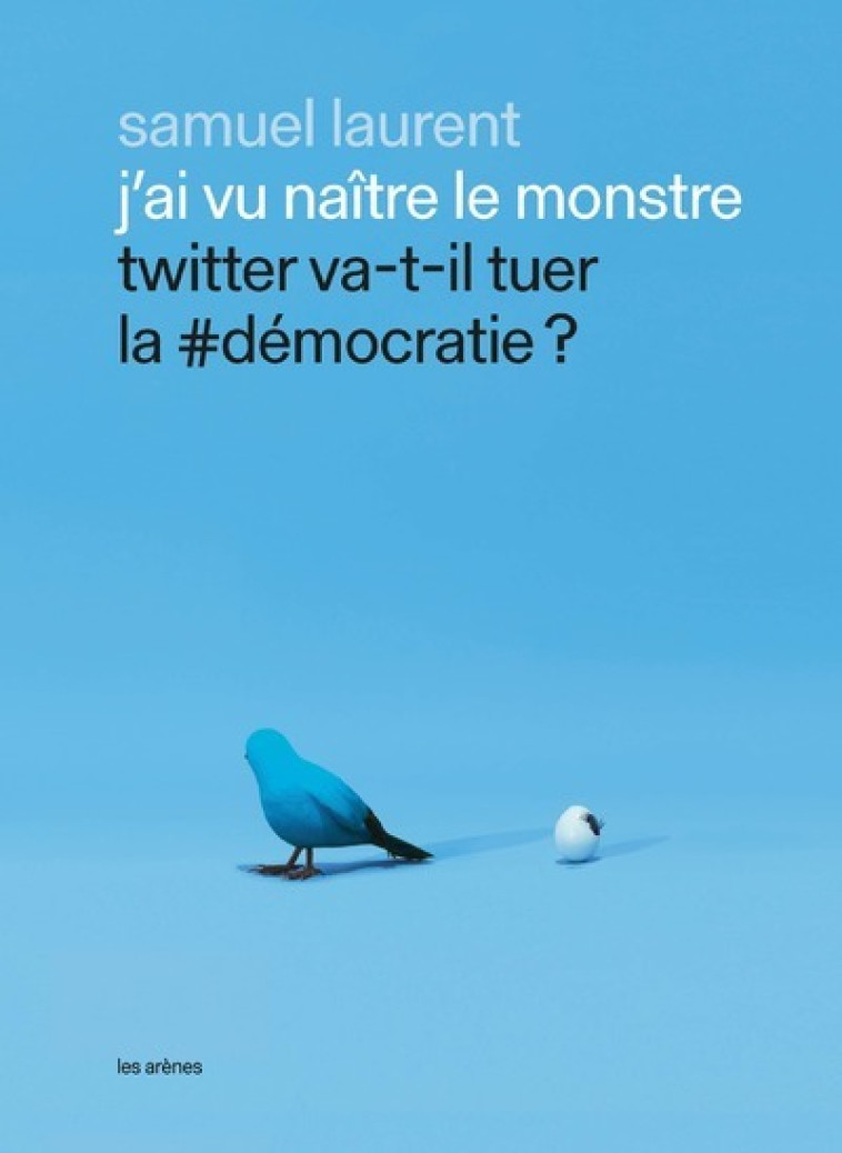 J'ai vu naître le monstre - Twitter va-t-il tuer la #démocratie ? - Samuel Laurent - ARENES