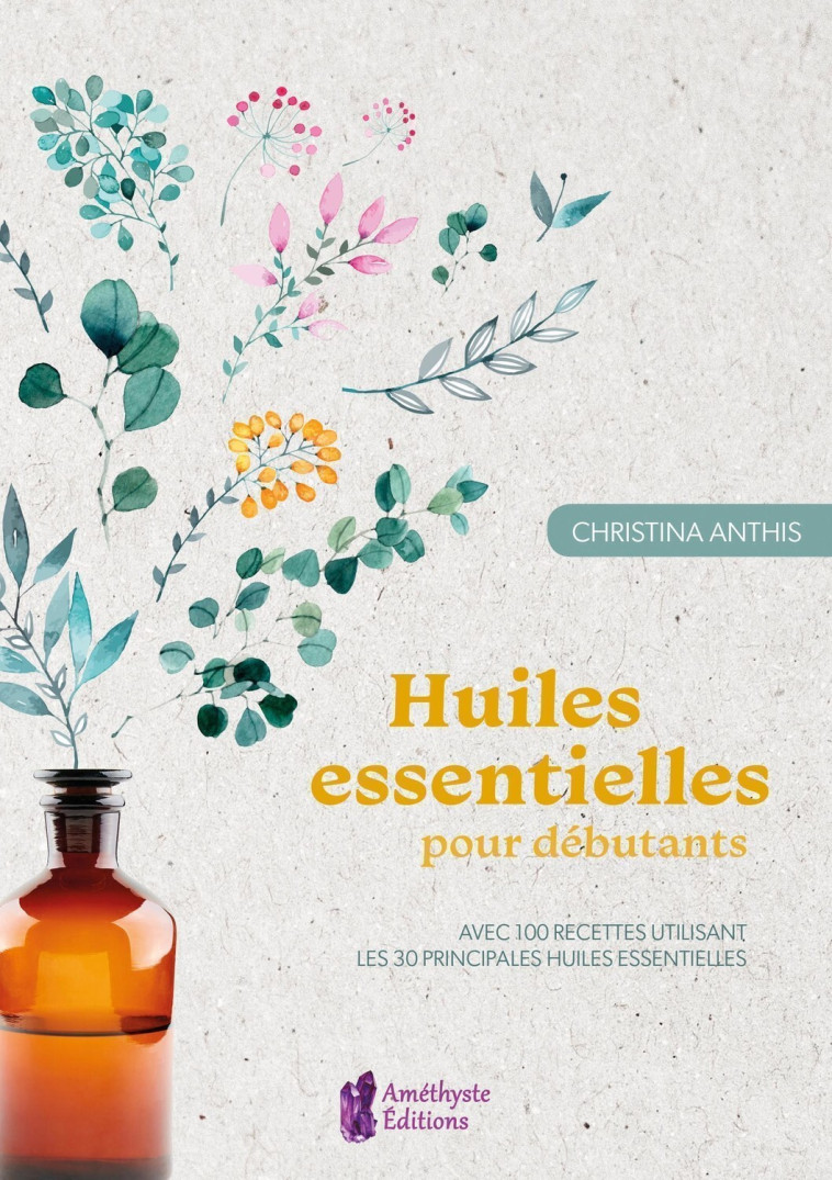 Huiles essentielles pour débutants - Avec 100 recettes utilisant les 30 principales huiles essentielles - Christina Anthis - AMETHYSTE ED